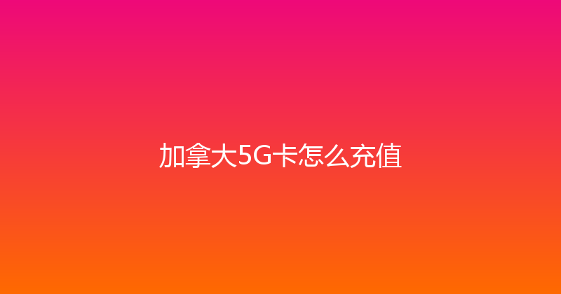 加拿大5G卡怎么充值 