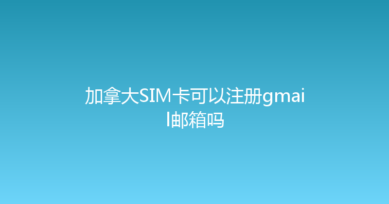 加拿大SIM卡可以注册gmail邮箱吗 