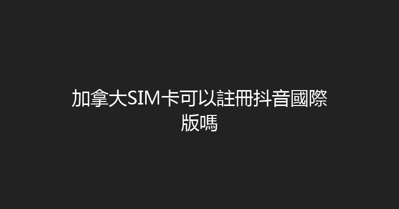 加拿大SIM卡可以註冊抖音國際版嗎 