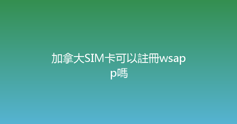加拿大SIM卡可以註冊wsapp嗎 