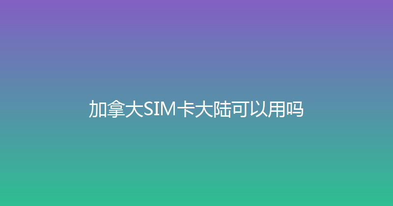 加拿大SIM卡大陆可以用吗 
