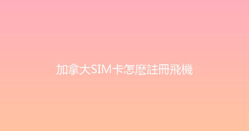 加拿大SIM卡怎麽註冊飛機 