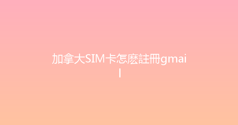 加拿大SIM卡怎麽註冊gmail 