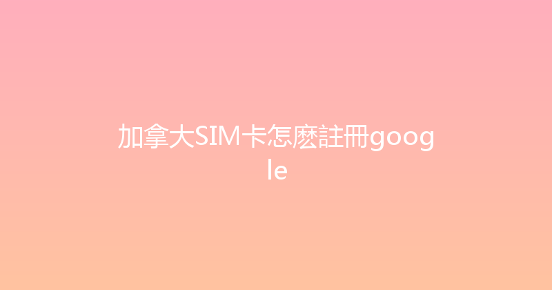 加拿大SIM卡怎麽註冊google 