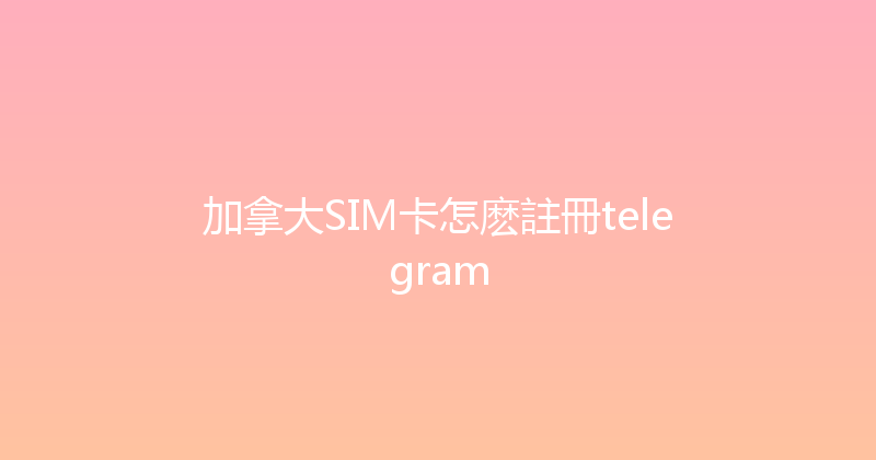 加拿大SIM卡怎麽註冊telegram 