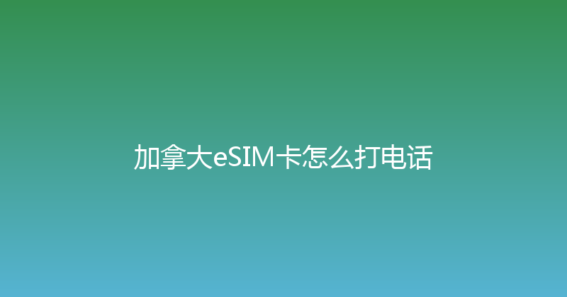 加拿大eSIM卡怎么打电话 