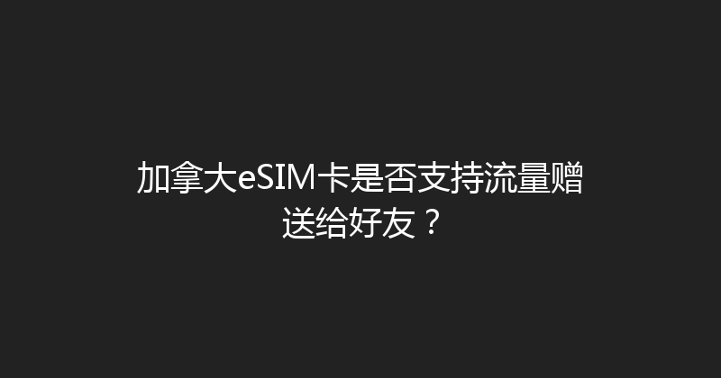 加拿大eSIM卡是否支持流量赠送给好友？ 