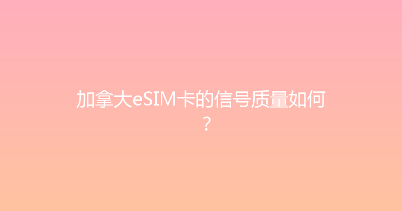 加拿大eSIM卡的信号质量如何？ 