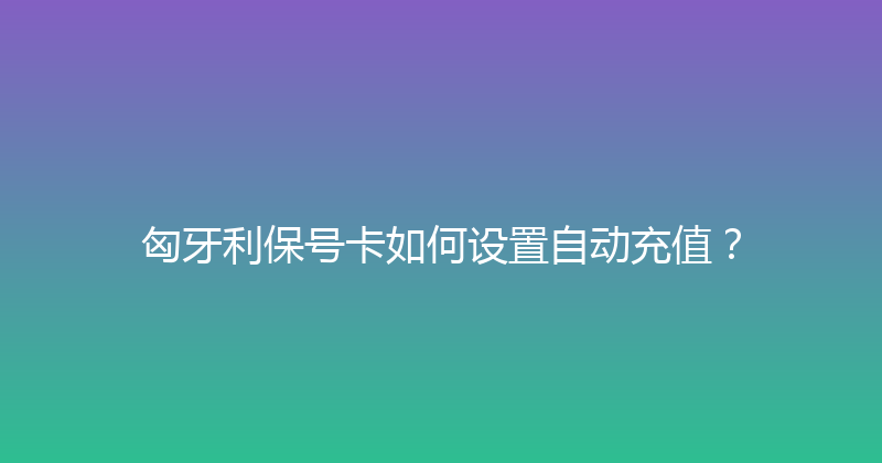 匈牙利保号卡如何设置自动充值？ 