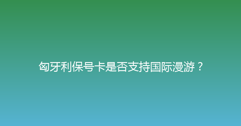 匈牙利保号卡是否支持国际漫游？ 