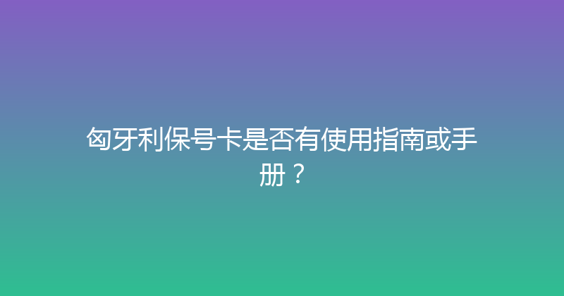 匈牙利保号卡是否有使用指南或手册？ 