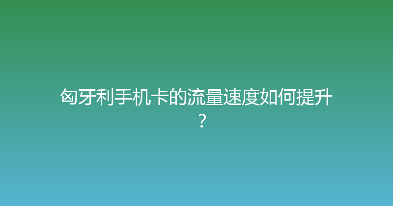 匈牙利手机卡的流量速度如何提升？ 