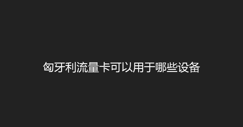 匈牙利流量卡可以用于哪些设备 