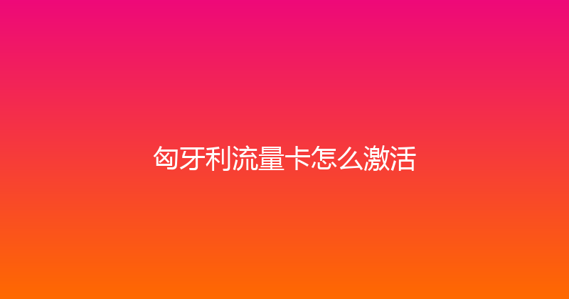 匈牙利流量卡怎么激活 