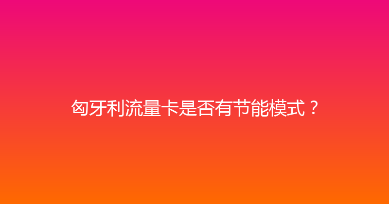 匈牙利流量卡是否有节能模式？ 