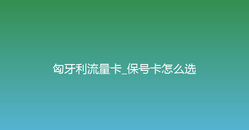 匈牙利流量卡_保号卡怎么选 