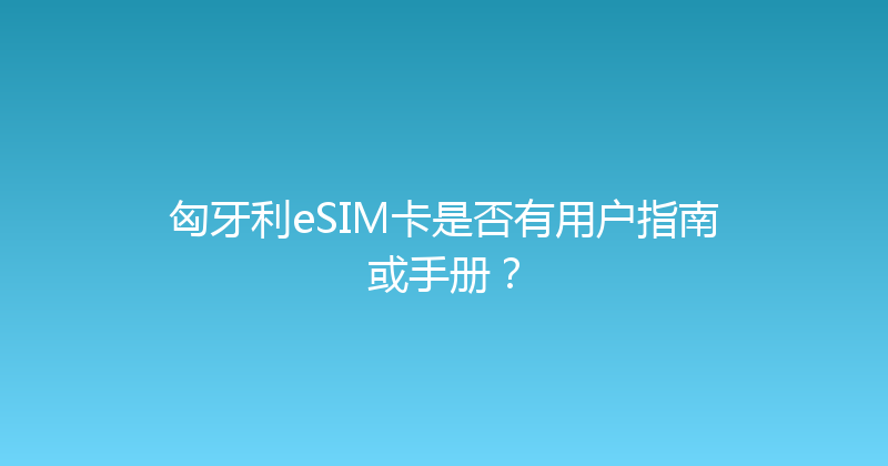 匈牙利eSIM卡是否有用户指南或手册？ 