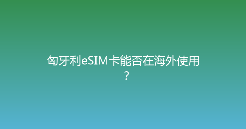匈牙利eSIM卡能否在海外使用？ 