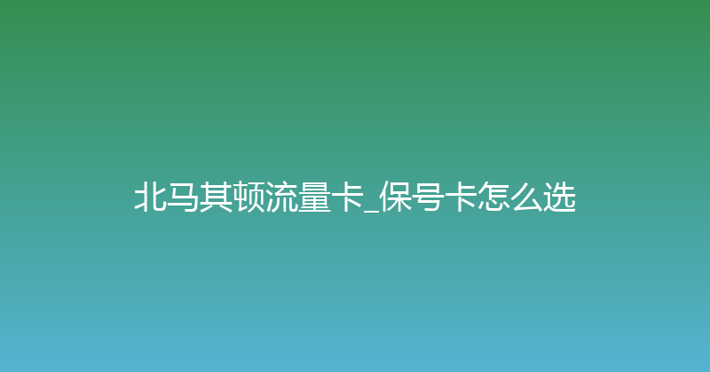 北马其顿流量卡_保号卡怎么选 