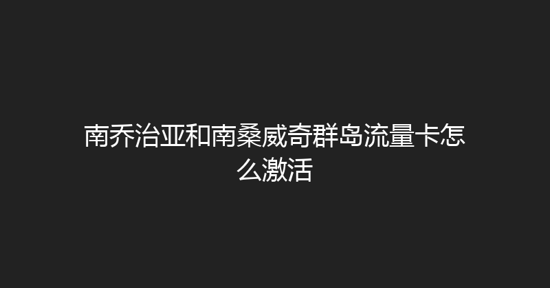 南乔治亚和南桑威奇群岛流量卡怎么激活 