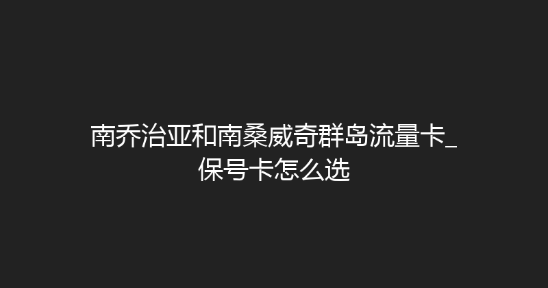 南乔治亚和南桑威奇群岛流量卡_保号卡怎么选 