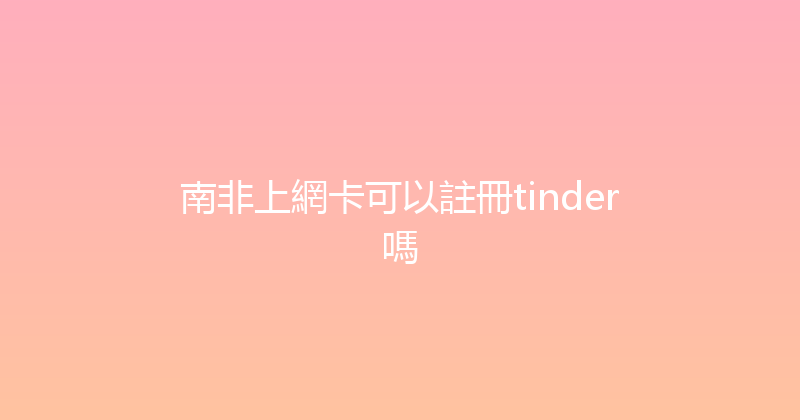 南非上網卡可以註冊tinder嗎 