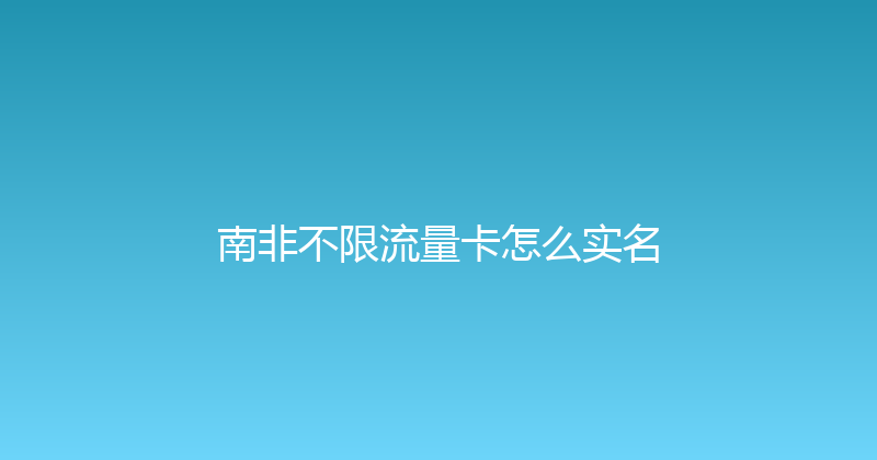 南非不限流量卡怎么实名 