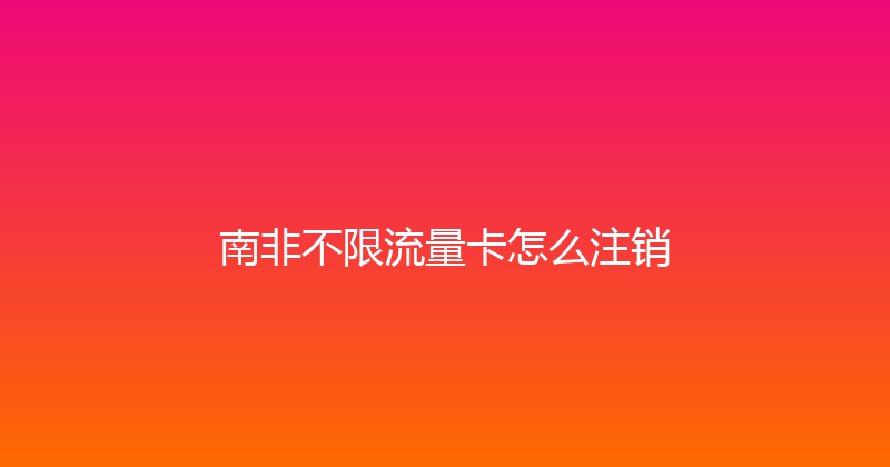 南非不限流量卡怎么注销 