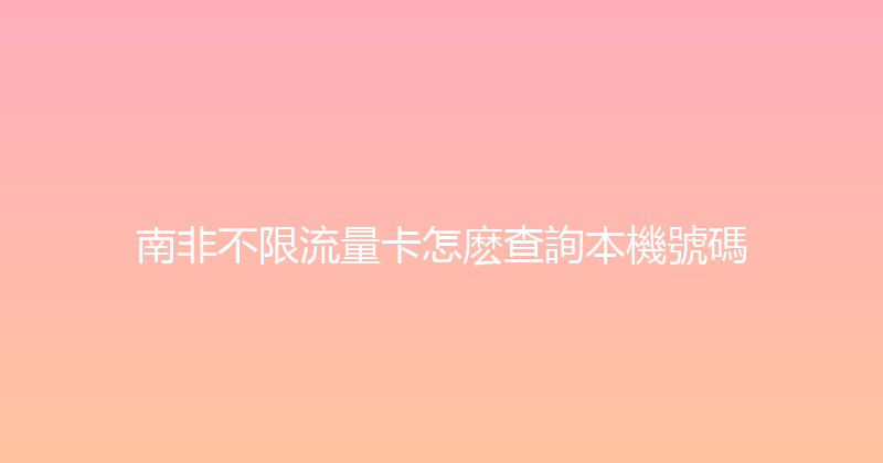 南非不限流量卡怎麽查詢本機號碼 