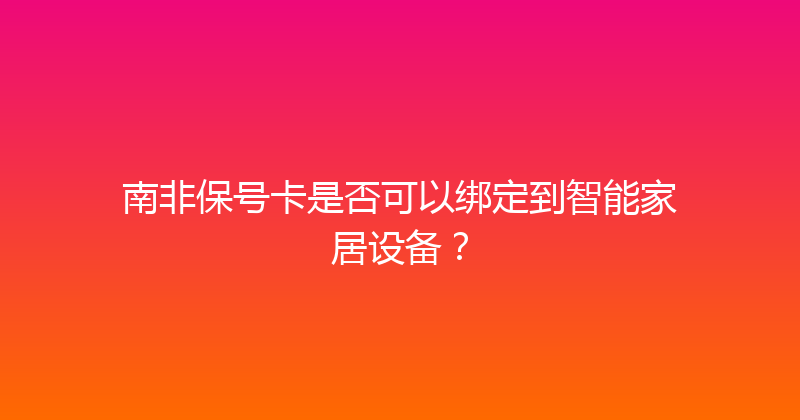 南非保号卡是否可以绑定到智能家居设备？ 