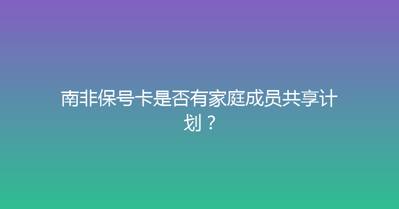 南非保号卡是否有家庭成员共享计划？ 