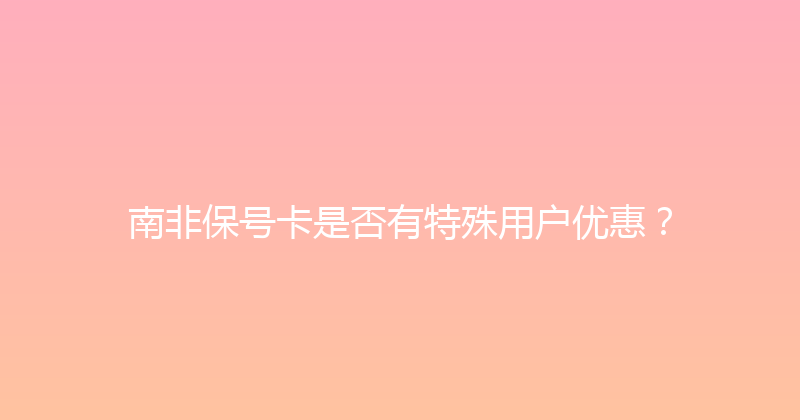南非保号卡是否有特殊用户优惠？ 