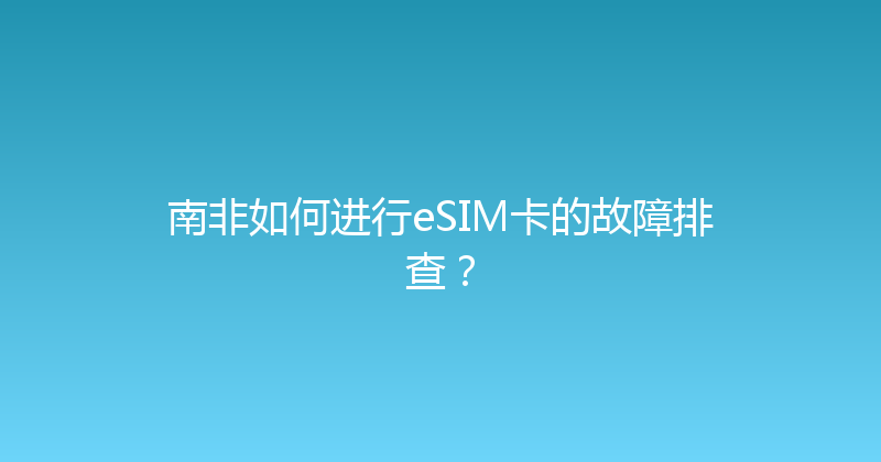 南非如何进行eSIM卡的故障排查？ 