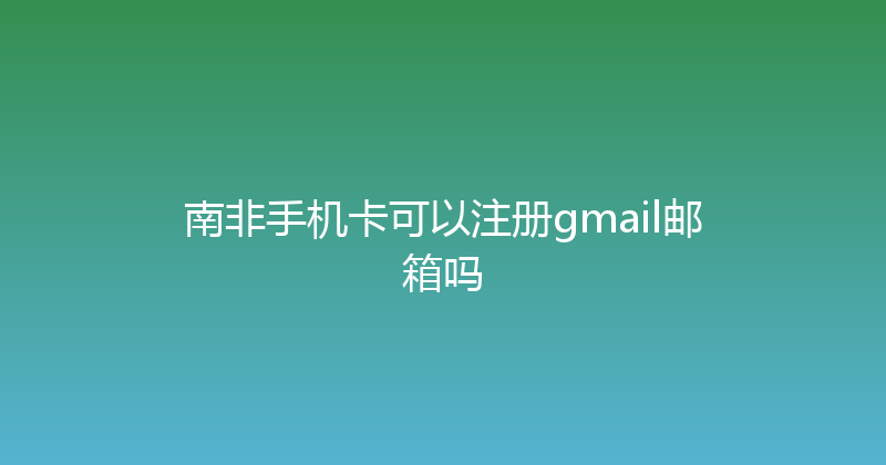 南非手机卡可以注册gmail邮箱吗 