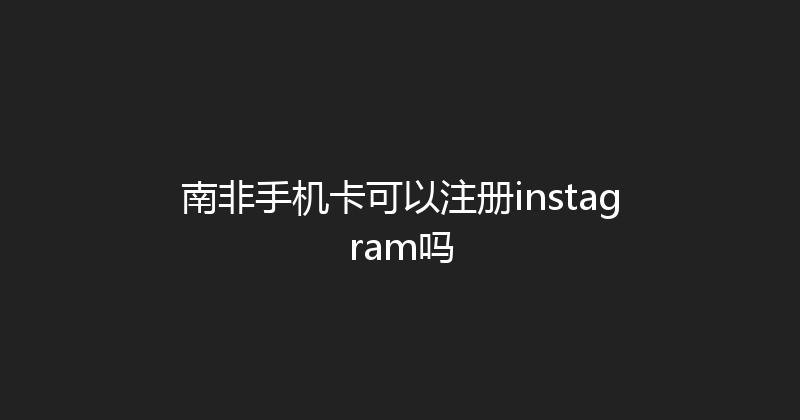 南非手机卡可以注册instagram吗 