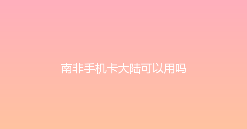 南非手机卡大陆可以用吗 
