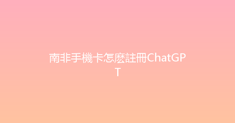 南非手機卡怎麽註冊ChatGPT 