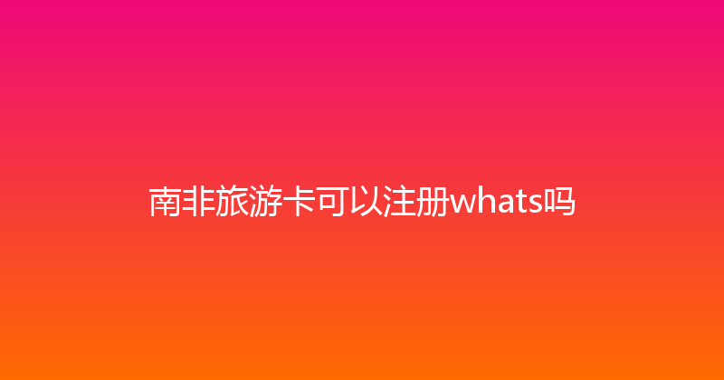 南非旅游卡可以注册whats吗 
