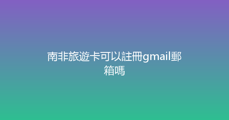 南非旅遊卡可以註冊gmail郵箱嗎 