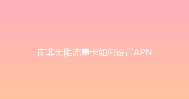 南非无限流量卡如何设置APN 