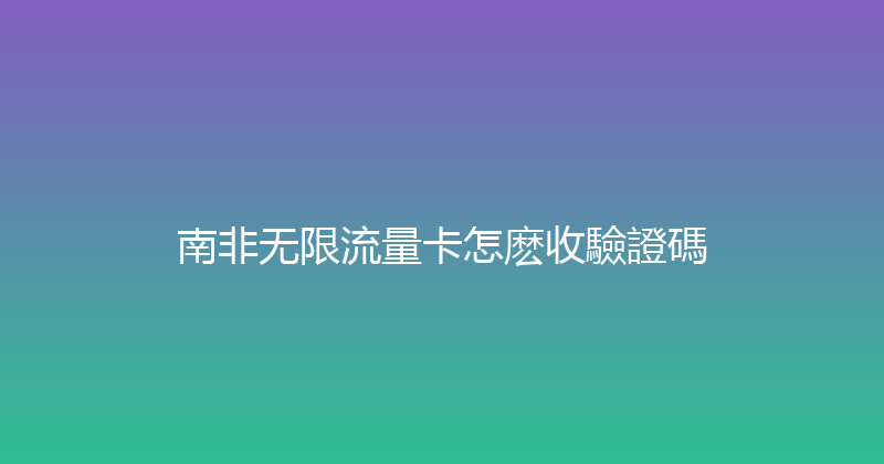 南非无限流量卡怎麽收驗證碼 