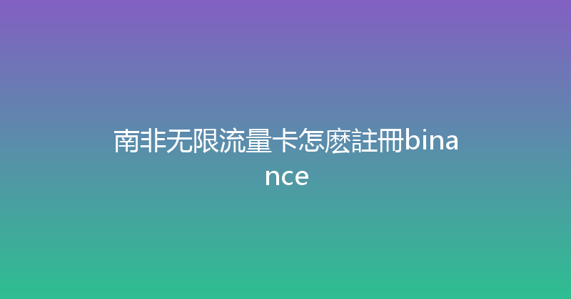 南非无限流量卡怎麽註冊binance 