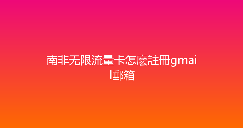 南非无限流量卡怎麽註冊gmail郵箱 