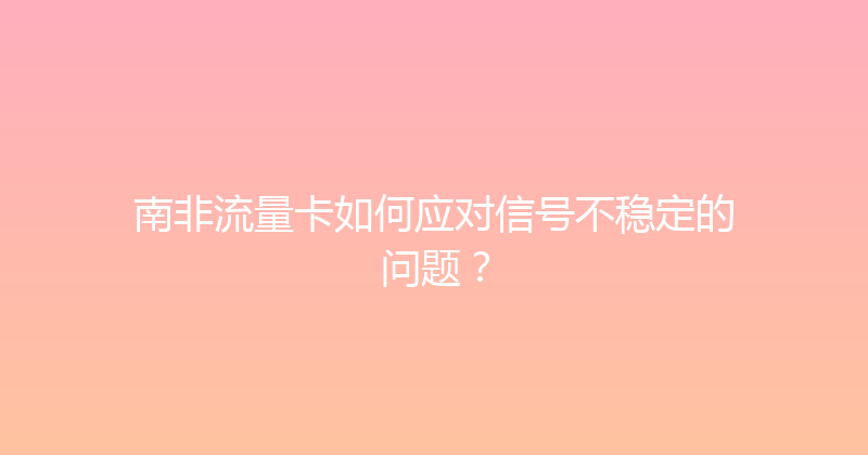 南非流量卡如何应对信号不稳定的问题？ 