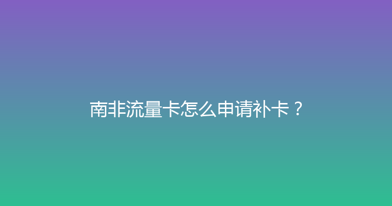 南非流量卡怎么申请补卡？ 