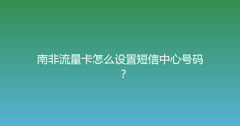 南非流量卡怎么设置短信中心号码？ 