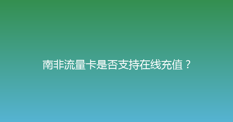 南非流量卡是否支持在线充值？ 
