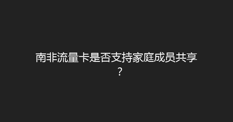 南非流量卡是否支持家庭成员共享？ 