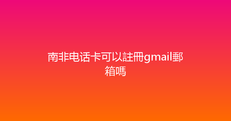 南非电话卡可以註冊gmail郵箱嗎 