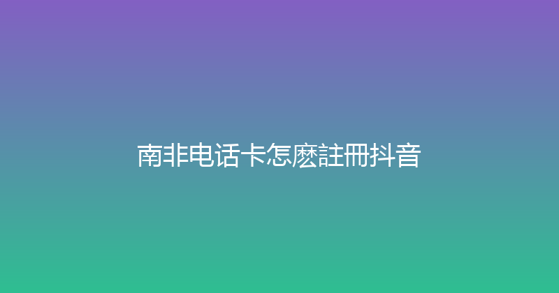 南非电话卡怎麽註冊抖音 